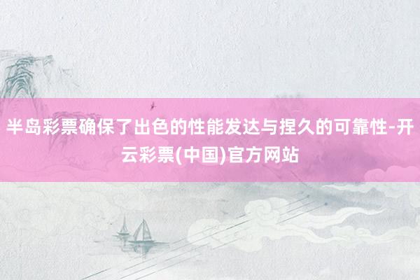 半岛彩票确保了出色的性能发达与捏久的可靠性-开云彩票(中国)官方网站
