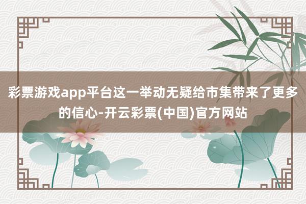彩票游戏app平台这一举动无疑给市集带来了更多的信心-开云彩票(中国)官方网站