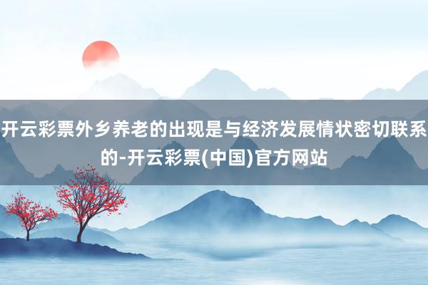 开云彩票外乡养老的出现是与经济发展情状密切联系的-开云彩票(中国)官方网站