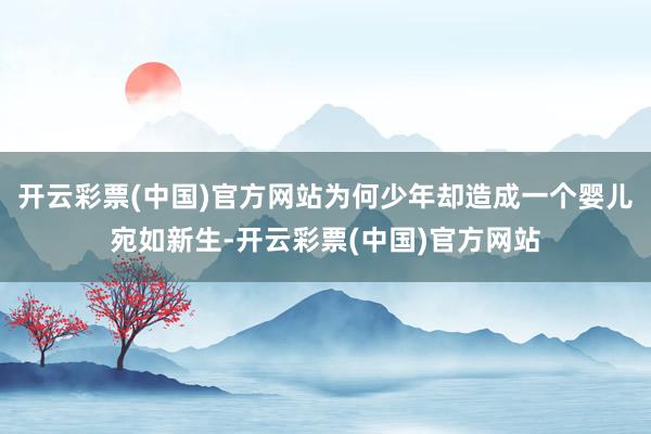 开云彩票(中国)官方网站为何少年却造成一个婴儿宛如新生-开云彩票(中国)官方网站