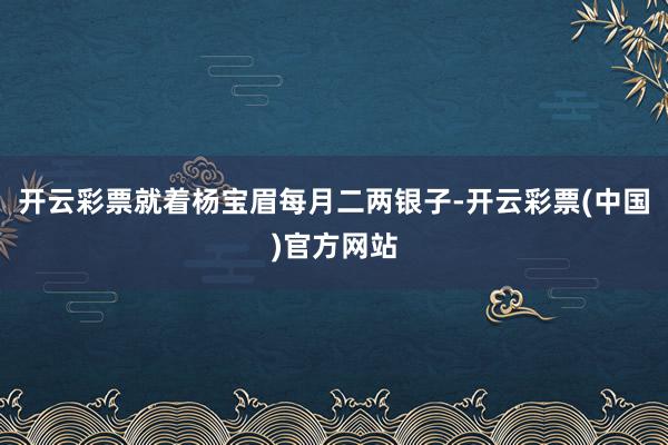 开云彩票就着杨宝眉每月二两银子-开云彩票(中国)官方网站