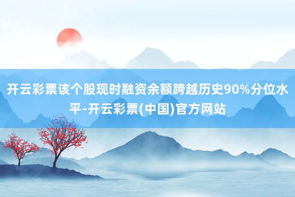 开云彩票该个股现时融资余额跨越历史90%分位水平-开云彩票(中国)官方网站