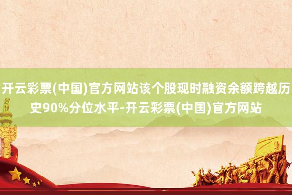 开云彩票(中国)官方网站该个股现时融资余额跨越历史90%分位水平-开云彩票(中国)官方网站