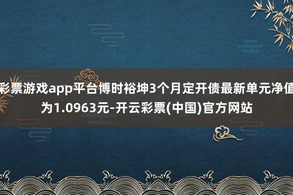 彩票游戏app平台博时裕坤3个月定开债最新单元净值为1.0963元-开云彩票(中国)官方网站