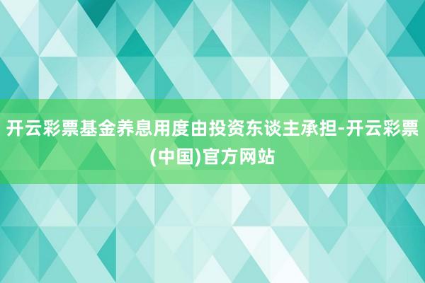 开云彩票基金养息用度由投资东谈主承担-开云彩票(中国)官方网站