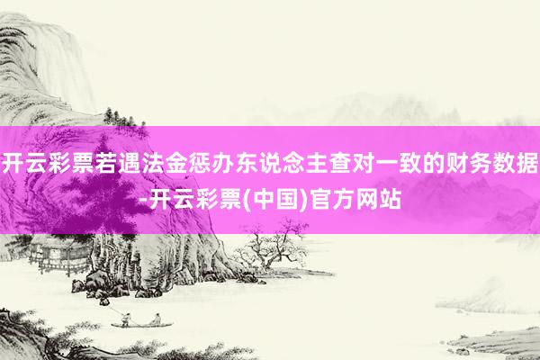 开云彩票若遇法金惩办东说念主查对一致的财务数据-开云彩票(中国)官方网站
