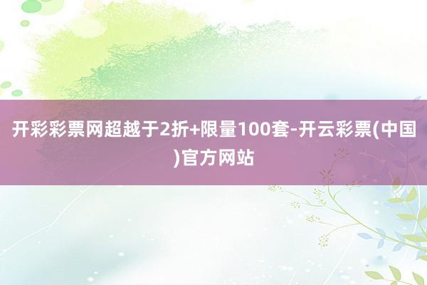 开彩彩票网超越于2折+限量100套-开云彩票(中国)官方网站
