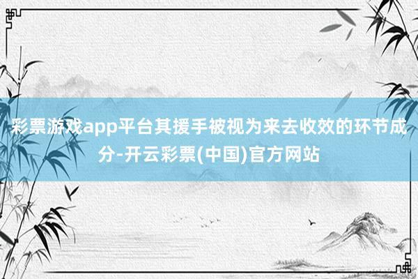 彩票游戏app平台其援手被视为来去收效的环节成分-开云彩票(中国)官方网站