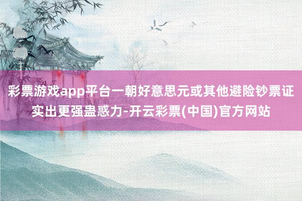 彩票游戏app平台一朝好意思元或其他避险钞票证实出更强蛊惑力-开云彩票(中国)官方网站