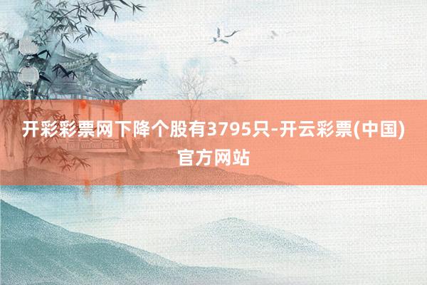 开彩彩票网下降个股有3795只-开云彩票(中国)官方网站