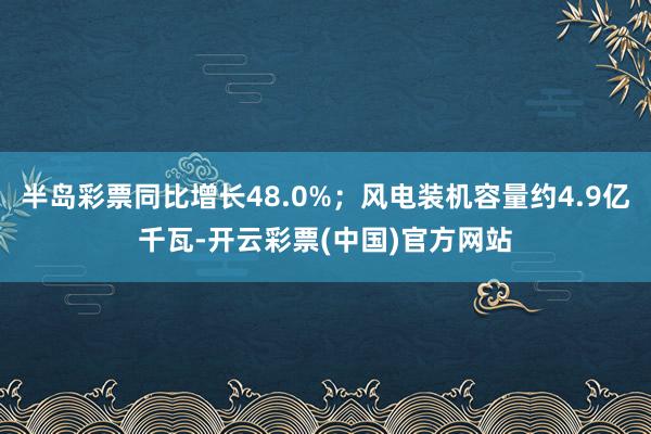 半岛彩票同比增长48.0%；风电装机容量约4.9亿千瓦-开云彩票(中国)官方网站