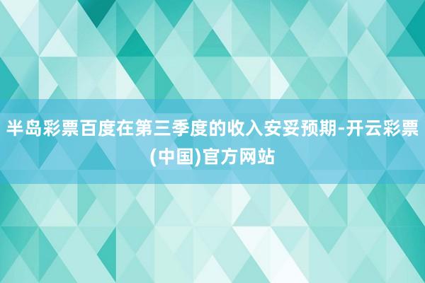 半岛彩票百度在第三季度的收入安妥预期-开云彩票(中国)官方网站