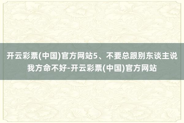 开云彩票(中国)官方网站5、不要总跟别东谈主说我方命不好-开云彩票(中国)官方网站