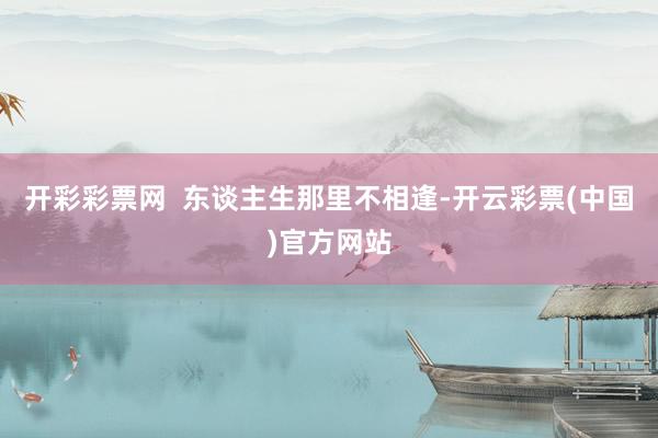 开彩彩票网  东谈主生那里不相逢-开云彩票(中国)官方网站