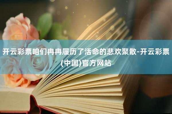 开云彩票咱们冉冉履历了活命的悲欢聚散-开云彩票(中国)官方网站