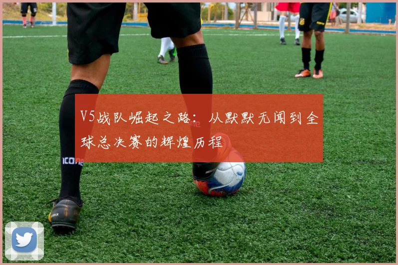 V5战队崛起之路：从默默无闻到全球总决赛的辉煌历程