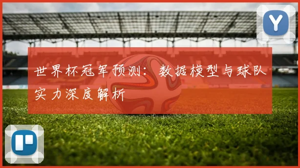 世界杯冠军预测:数据模型与球队实力深度解析