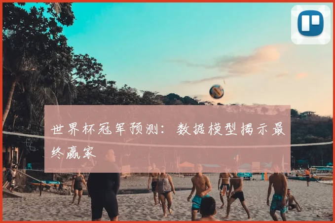 世界杯冠军预测:数据模型揭示最终赢家
