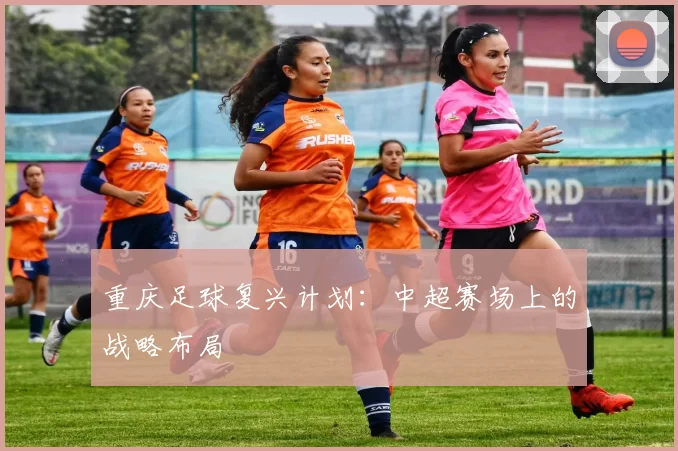 重庆足球复兴计划：中超赛场上的战略布局
