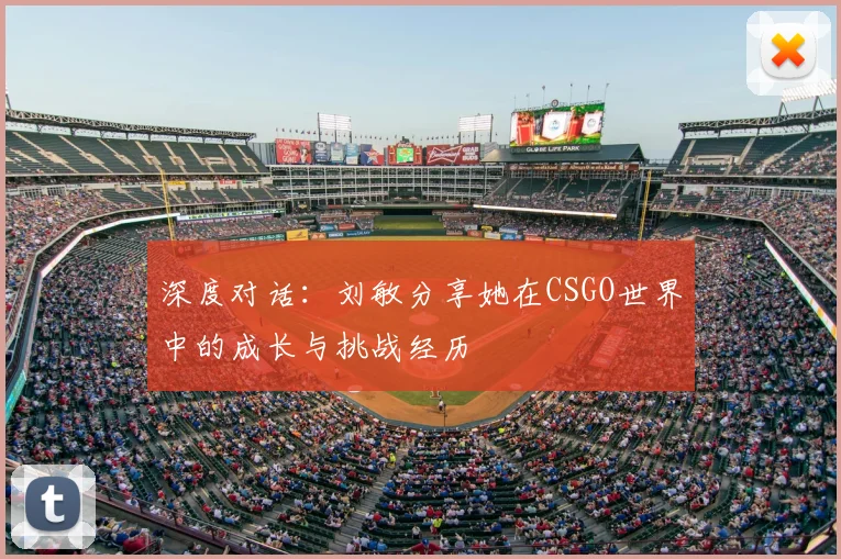 深度对话:刘敏分享她在CSGO世界中的成长与挑战经历
