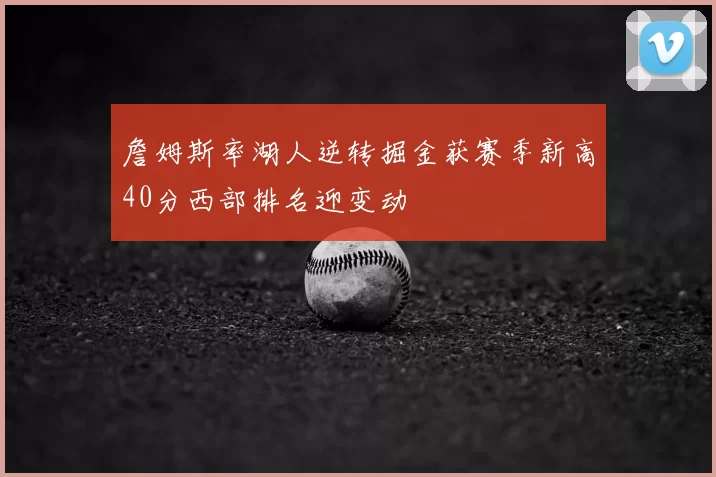 詹姆斯率湖人逆转掘金获赛季新高40分西部排名迎变动
