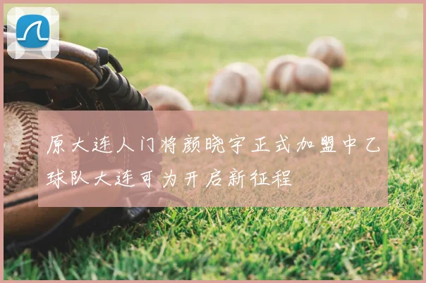 原大连人门将颜晓宇正式加盟中乙球队大连可为开启新征程