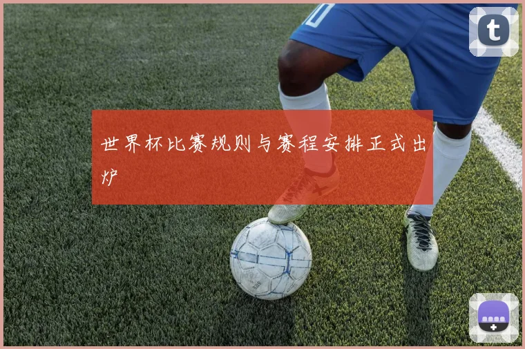 世界杯比赛规则与赛程安排正式出炉