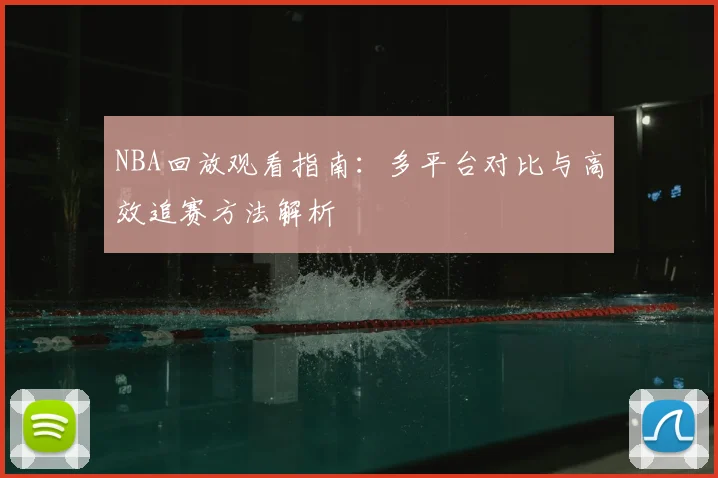 NBA回放观看指南:多平台对比与高效追赛方法解析