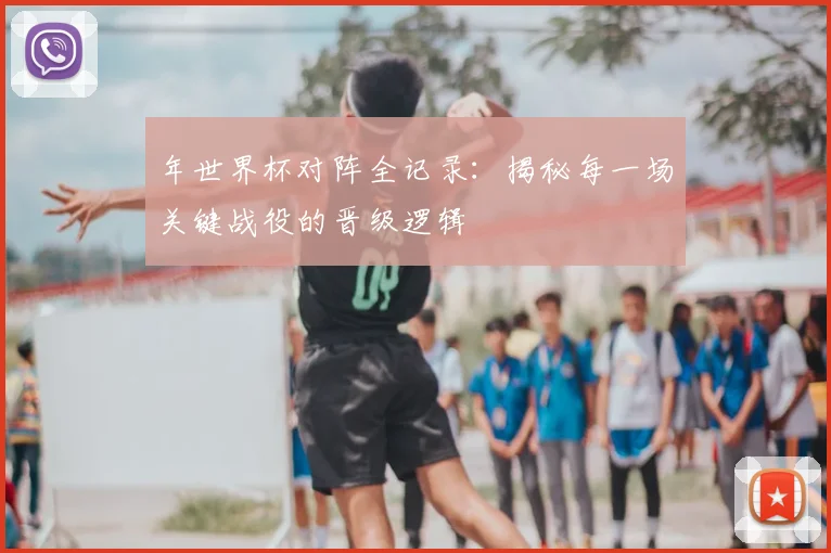 年世界杯对阵全记录：揭秘每一场关键战役的晋级逻辑