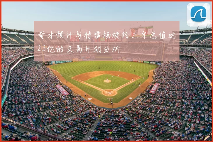 奇才预计与特雷杨续约三年总值达23亿的交易计划分析