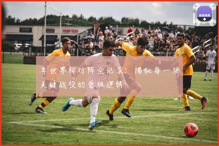 年世界杯对阵全记录：揭秘每一场关键战役的晋级逻辑