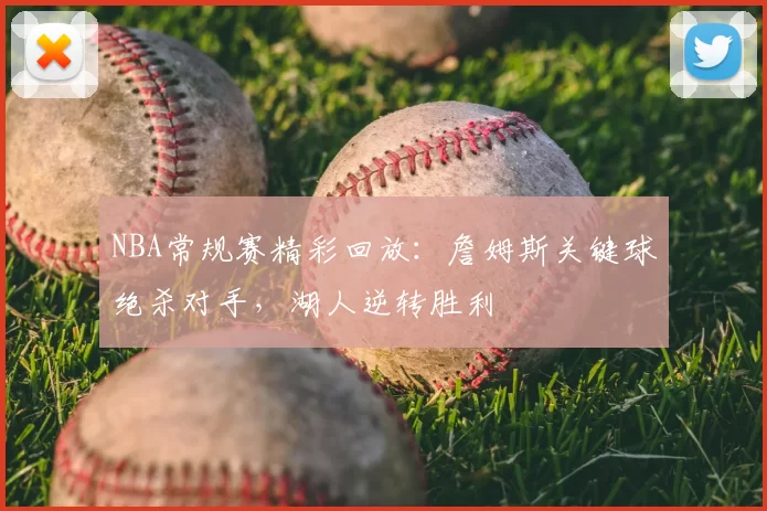 NBA常规赛精彩回放：詹姆斯关键球绝杀对手，湖人逆转胜利