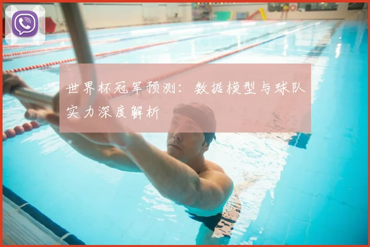 世界杯冠军预测:数据模型与球队实力深度解析