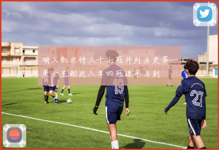 湖人凯尔特人十七冠并列历史第一勇士王朝近八年四冠追平马刺