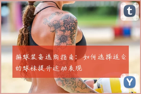 排球装备选购指南：如何选择适合的球袜提升运动表现