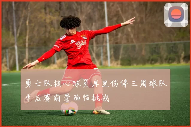 勇士队核心球员库里伤停三周球队季后赛前景面临挑战