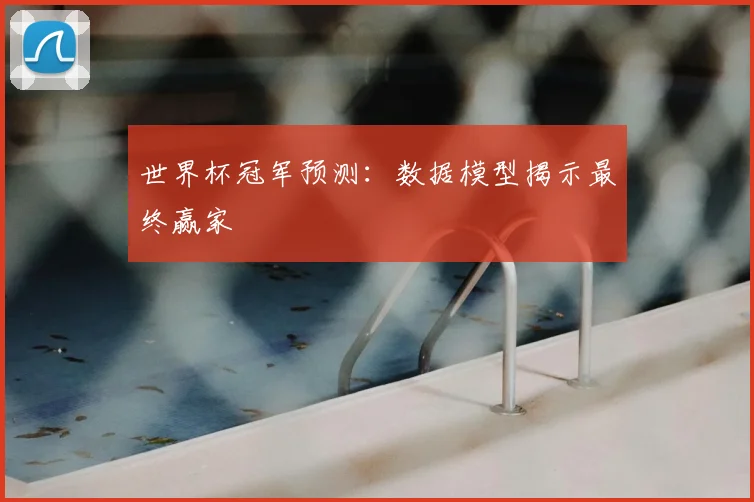 世界杯冠军预测:数据模型揭示最终赢家