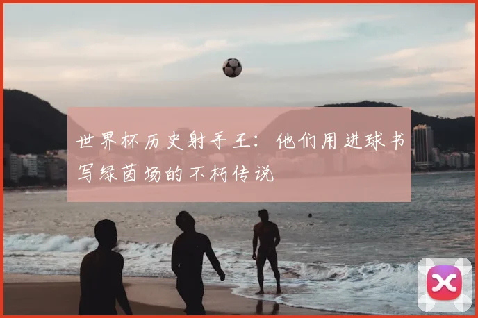 世界杯历史射手王:他们用进球书写绿茵场的不朽传说