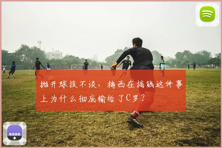 抛开球技不谈，梅西在搞钱这件事上为什么彻底输给了C罗？