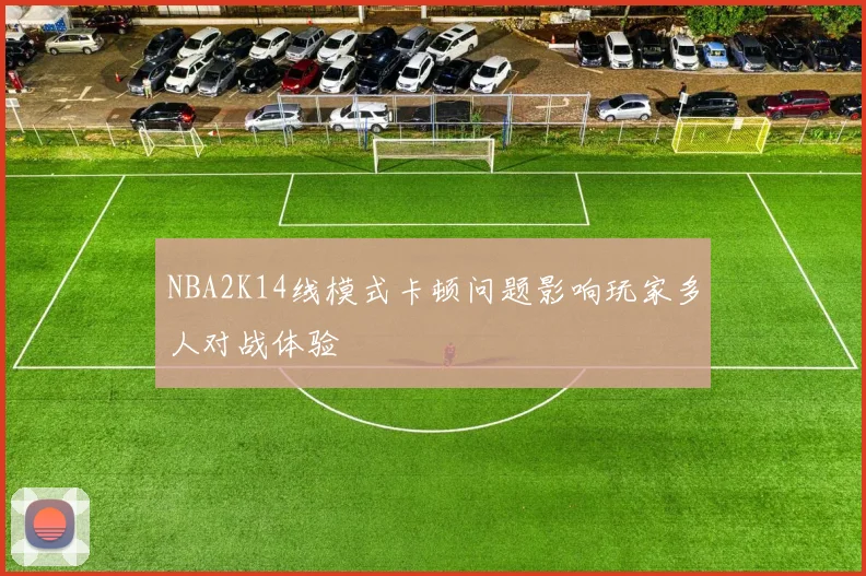 NBA2K14线模式卡顿问题影响玩家多人对战体验