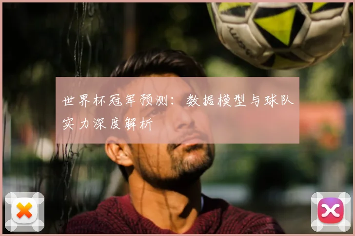 世界杯冠军预测：数据模型与球队实力深度解析