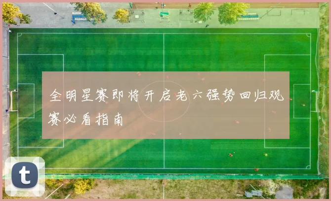 全明星赛即将开启老六强势回归观赛必看指南