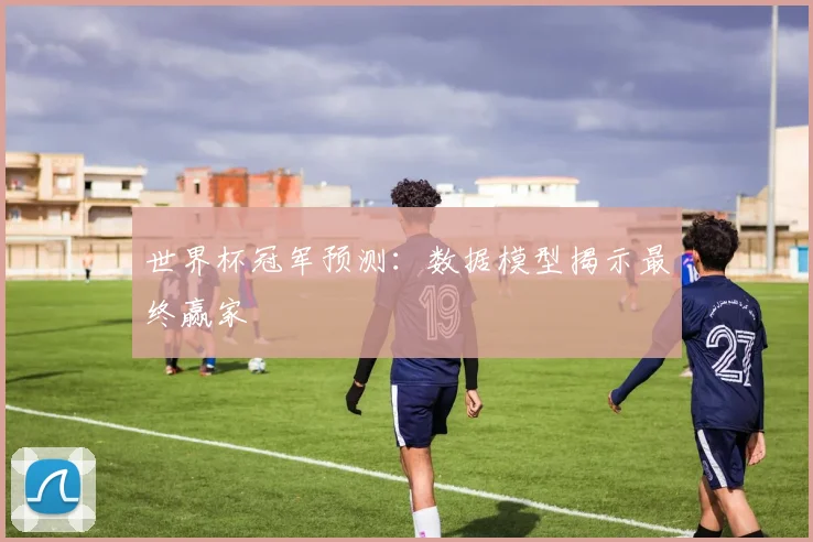 世界杯冠军预测:数据模型揭示最终赢家