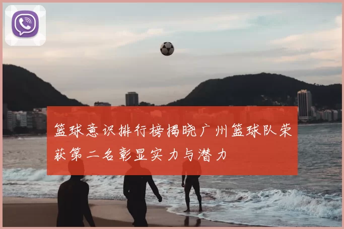 篮球意识排行榜揭晓广州篮球队荣获第二名彰显实力与潜力
