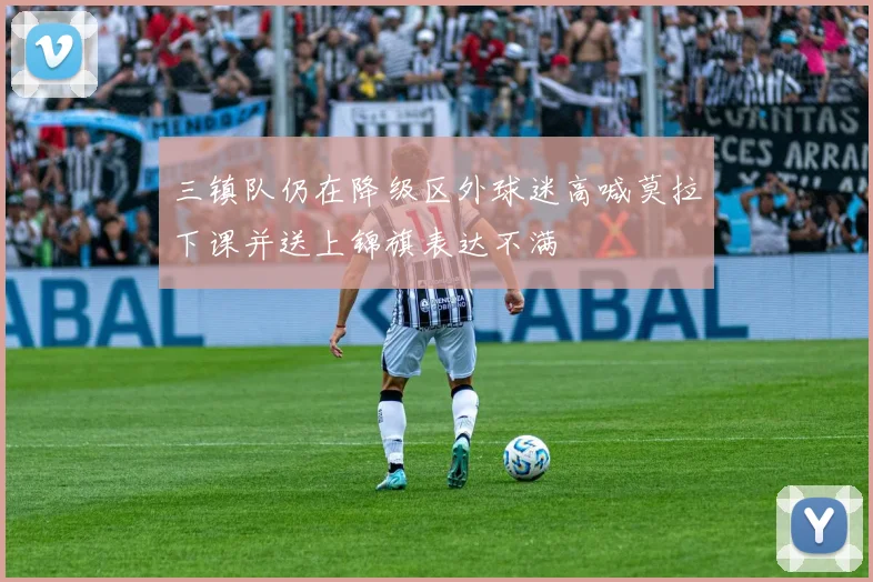 三镇队仍在降级区外球迷高喊莫拉下课并送上锦旗表达不满