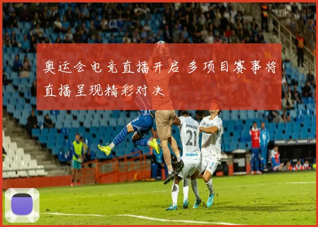 奥运会电竞直播开启 多项目赛事将直播呈现精彩对决