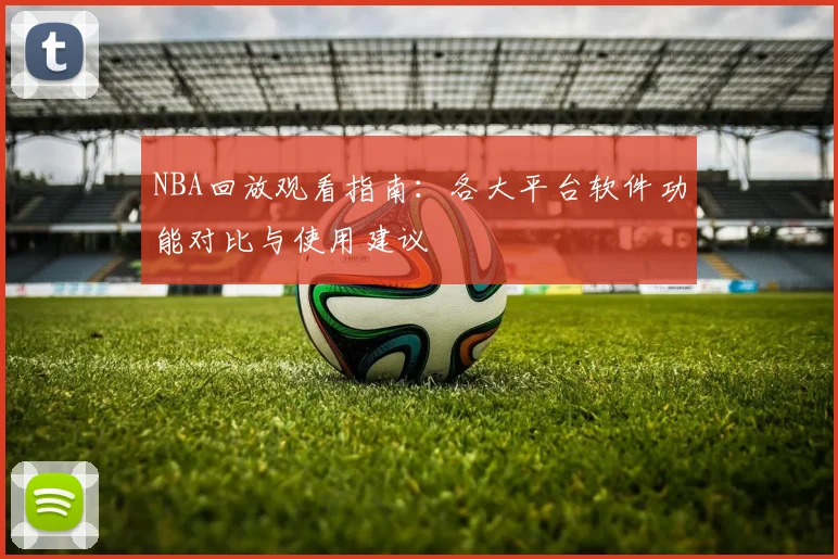 NBA回放观看指南:各大平台软件功能对比与使用建议