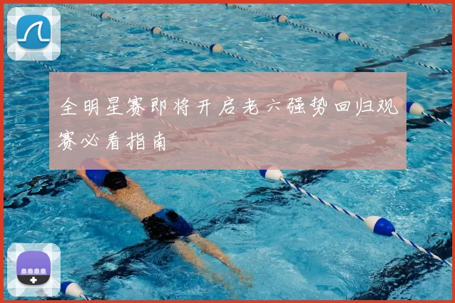 全明星赛即将开启老六强势回归观赛必看指南