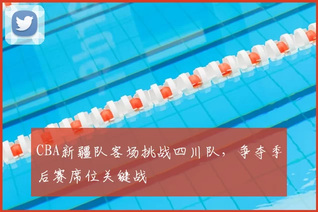 CBA新疆队客场挑战四川队，争夺季后赛席位关键战