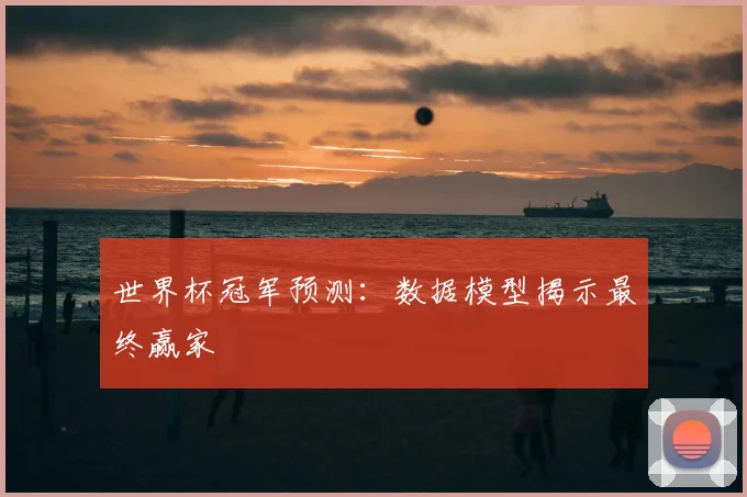 世界杯冠军预测：数据模型揭示最终赢家